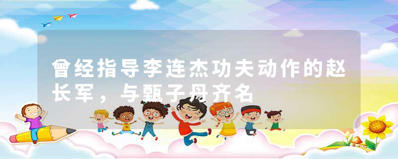 曾经指导李连杰功夫动作的赵长军，与甄子丹齐名