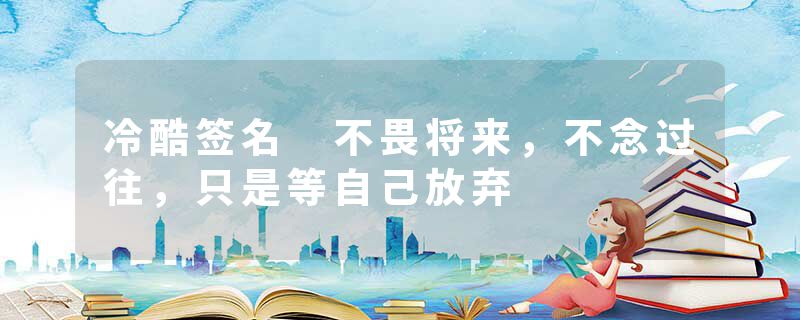 冷酷签名 不畏将来，不念过往，只是等自己放弃
