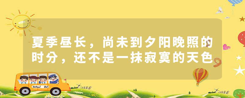 夏季昼长，尚未到夕阳晚照的时分，还不是一抹寂寞的天色