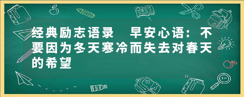 经典励志语录 早安心语:不要因为冬天寒冷而失去对春天的希望