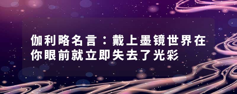 伽利略名言：戴上墨镜世界在你眼前就立即失去了光彩