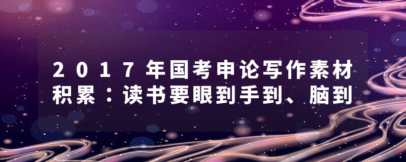 2017年国考申论写作素材积累：读书要眼到手到、脑到
