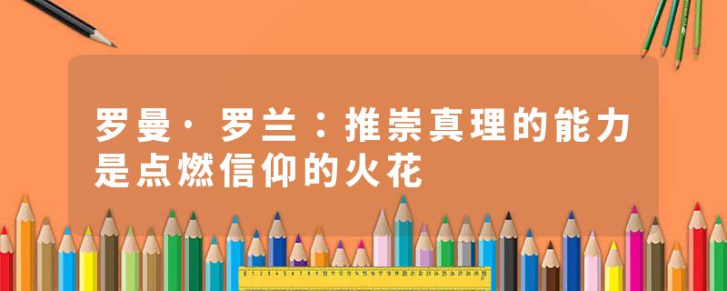 罗曼·罗兰：推崇真理的能力是点燃信仰的火花