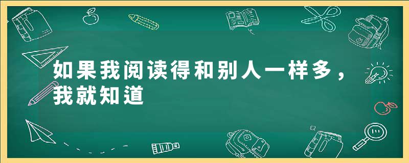 如果我阅读得和别人一样多，我就知道