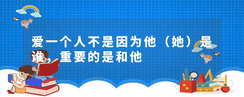爱一个人不是因为他（她）是谁，重要的是和他