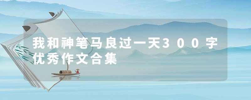 我和神笔马良过一天300字优秀作文合集