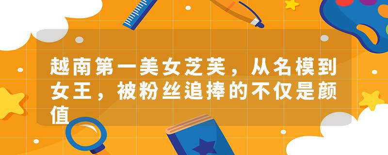 越南第一美女芝芙，从名模到女王，被粉丝追捧的不仅是颜值