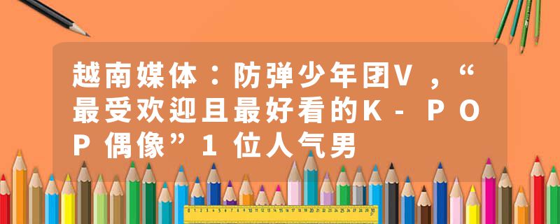 越南媒体：防弹少年团V，“最受欢迎且最好看的K-POP偶像”1位人气男