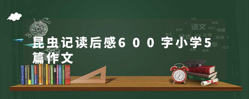 昆虫记读后感600字小学5篇作文
