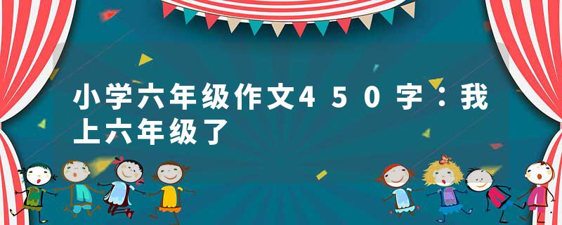 小学六年级作文450字：我上六年级了