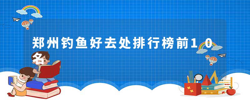 郑州钓鱼好去处排行榜前10名