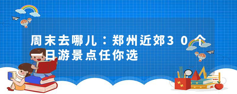 周末去哪儿：郑州近郊30个一日游景点任你选