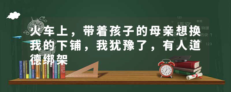 火车上，带着孩子的母亲想换我的下铺，我犹豫了，有人道德绑架