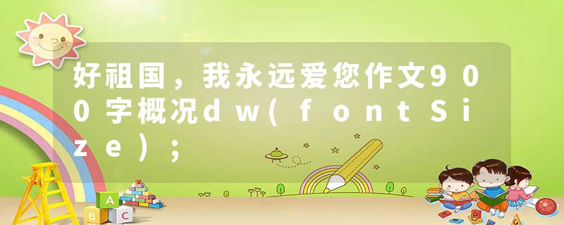好祖国，我永远爱您作文900字概况dw(fontSize);