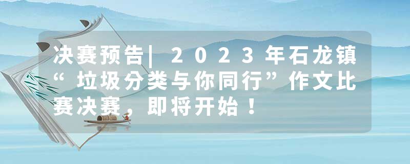 决赛预告|2023年石龙镇“垃圾分类与你同行”作文比赛决赛，即将开始！