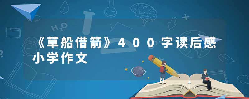 《草船借箭》400字读后感小学作文