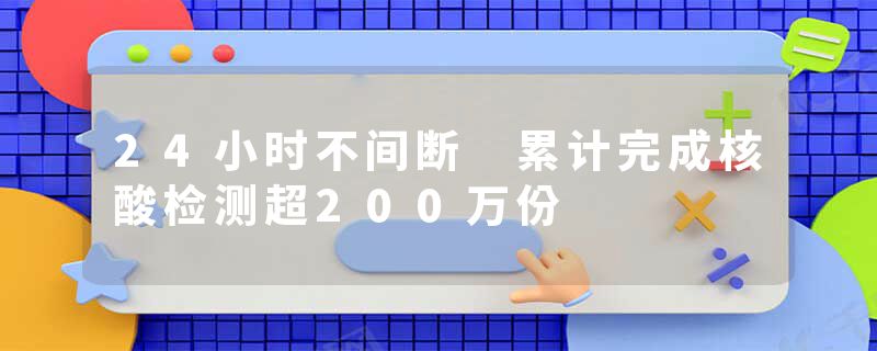 24小时不间断 累计完成核酸检测超200万份