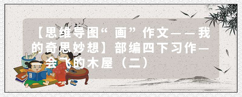 【思维导图“画”作文——我的奇思妙想】部编四下习作——会飞的木屋（二）