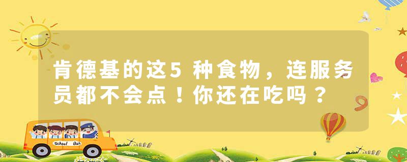肯德基的这5种食物，连服务员都不会点！你还在吃吗？