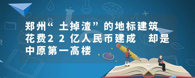 郑州“土掉渣”的地标建筑 花费22亿人民币建成 却是中原第一高楼