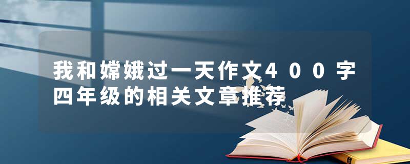 我和嫦娥过一天作文400字四年级的相关文章推荐