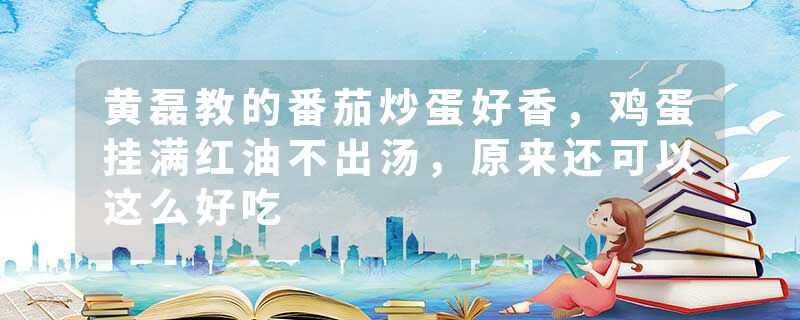 黄磊教的番茄炒蛋好香，鸡蛋挂满红油不出汤，原来还可以这么好吃