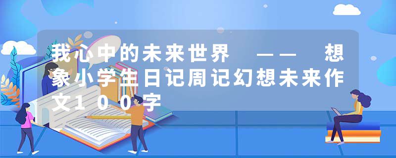 我心中的未来世界 —— 想象小学生日记周记幻想未来作文100字