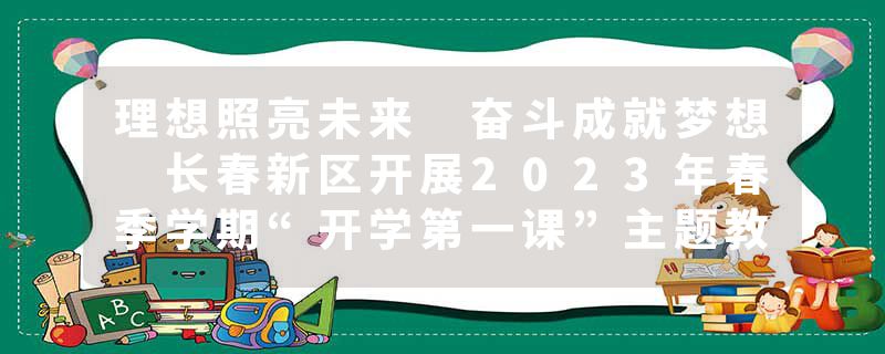 理想照亮未来 奋斗成就梦想 长春新区开展2023年春季学期“开学第一课”主题教育