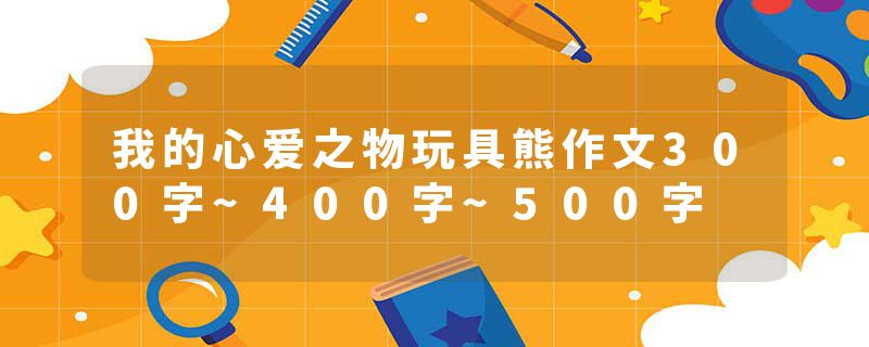 我的心爱之物玩具熊作文300字~400字~500字