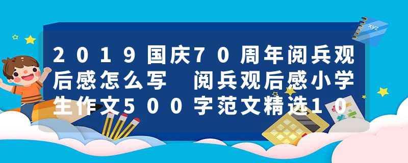 2019国庆70周年阅兵观后感怎么写 阅兵观后感小学生作文500字范文精选10篇
