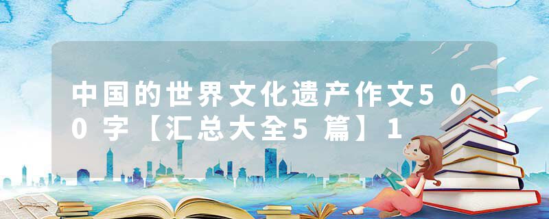 中国的世界文化遗产作文500字【汇总大全5篇】1