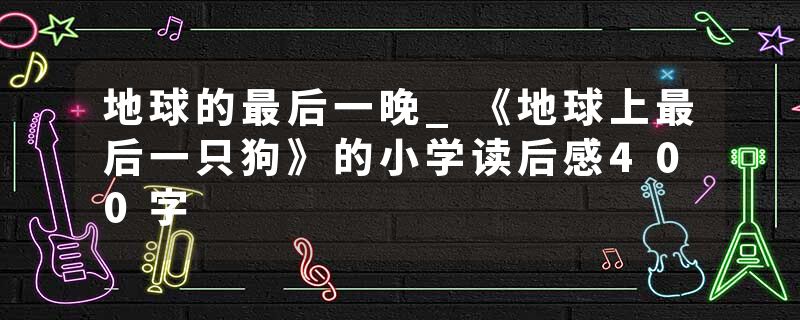 地球的最后一晚_《地球上最后一只狗》的小学读后感400字