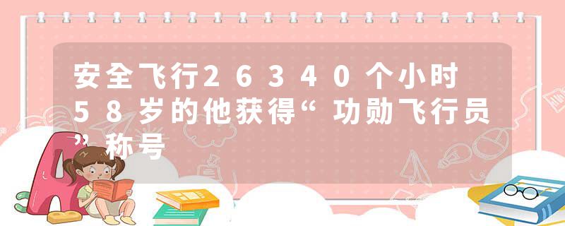 安全飞行26340个小时 58岁的他获得“功勋飞行员”称号