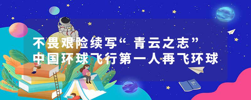 不畏艰险续写“青云之志” 中国环球飞行第一人再飞环球