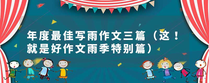 年度最佳写雨作文三篇（这！就是好作文雨季特别篇）