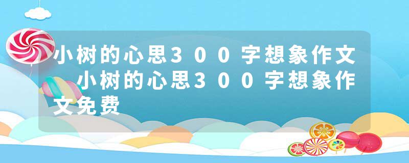小树的心思300字想象作文 小树的心思300字想象作文免费