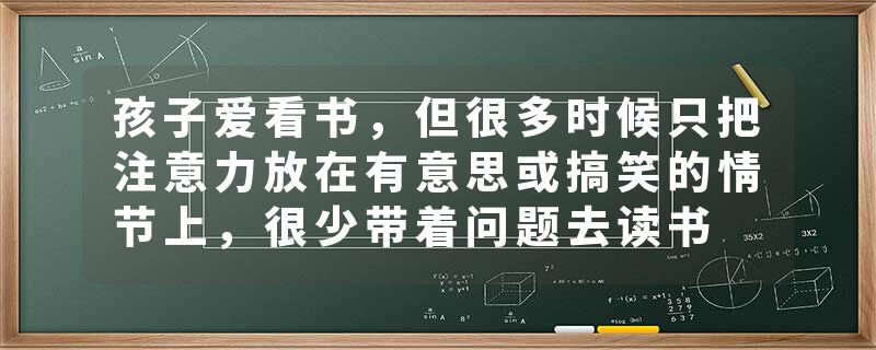 孩子爱看书，但很多时候只把注意力放在有意思或搞笑的情节上，很少带着问题去读书