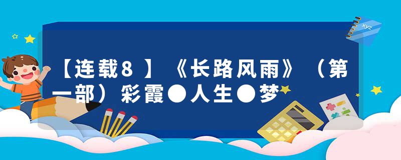 【连载8】《长路风雨》（第一部）彩霞●人生●梦