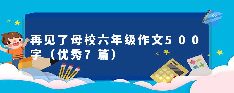 再见了母校六年级作文500字（优秀7篇）