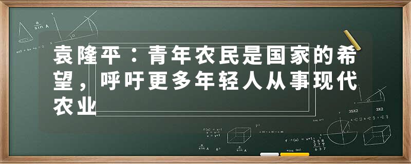 袁隆平：青年农民是国家的希望，呼吁更多年轻人从事现代农业
