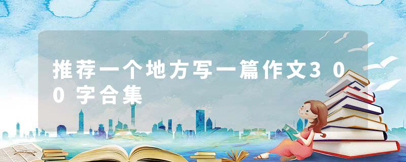 推荐一个地方写一篇作文300字合集
