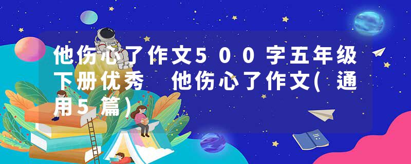 他伤心了作文500字五年级下册优秀 他伤心了作文(通用5篇)