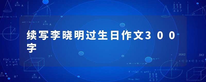 续写李晓明过生日作文300字