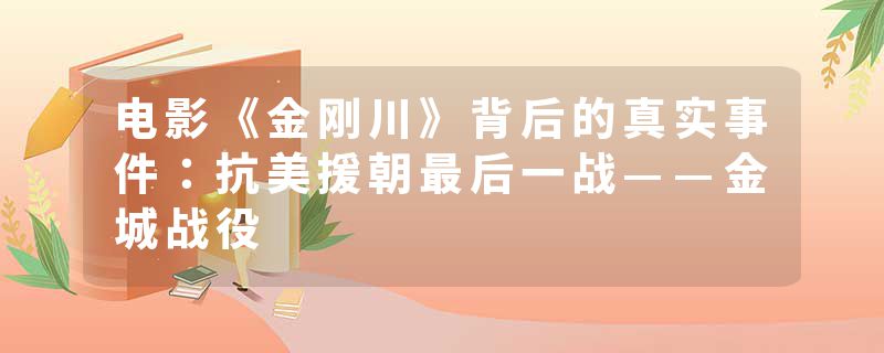 电影《金刚川》背后的真实事件：抗美援朝最后一战——金城战役