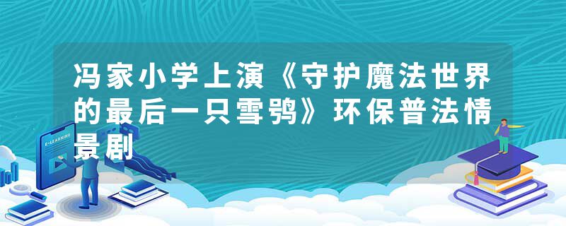 冯家小学上演《守护魔法世界的最后一只雪鸮》环保普法情景剧