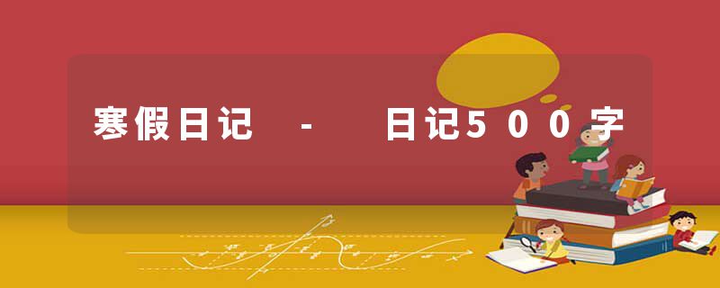 寒假日记 - 日记500字