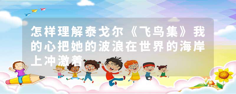 怎样理解泰戈尔《飞鸟集》我的心把她的波浪在世界的海岸上冲激着