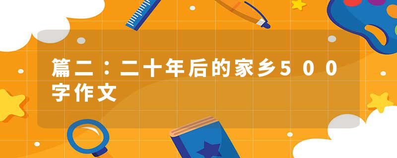 篇二：二十年后的家乡500字作文