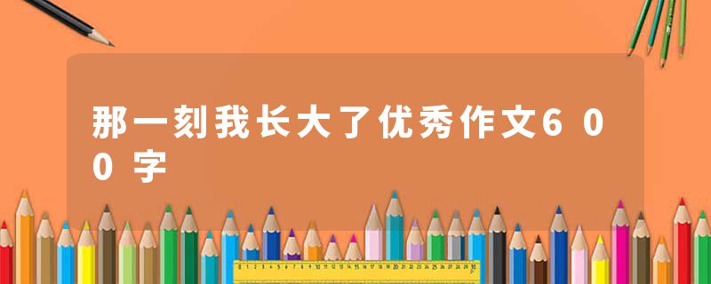 那一刻我长大了优秀作文600字
