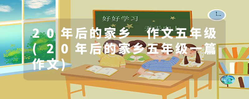 20年后的家乡 作文五年级(20年后的家乡五年级一篇作文)